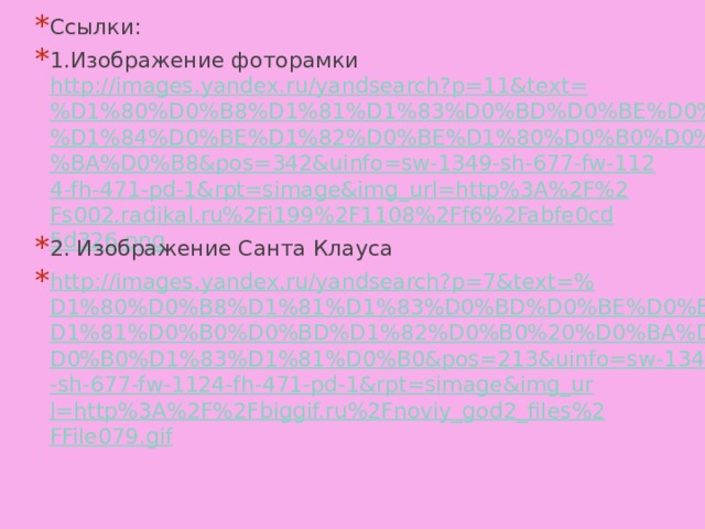 Ссылки: 1.Изображение фоторамки http://images.yandex.ru/yandsearch?p=11&text=%D1%80%D0%B8%D1%81%D1%83%D0%BD%D0%BE%D0%BA%20%D1%84%D0%BE%D1%82%D0%BE%D1%80%D0%B0%D0%BC%D0%BA%D0%B8&pos=342&uinfo=sw-1349-sh-677-fw-1124-fh-471-pd-1&rpt=simage&img_url=http%3A%2F%2Fs002.radikal.ru%2Fi199%2F1108%2Ff6%2Fabfe0cd5d326.png 2. Изображение Санта Клауса http://images.yandex.ru/yandsearch?p=7&text=%D1%80%D0%B8%D1%81%D1%83%D0%BD%D0%BE%D0%BA%20%D1%81%D0%B0%D0%BD%D1%82%D0%B0%20%D0%BA%D0%BB%D0%B0%D1%83%D1%81%D0%B0&pos=213&uinfo=sw-1349-sh-677-fw-1124-fh-471-pd-1&rpt=simage&img_url=http%3A%2F%2Fbiggif.ru%2Fnoviy_god2_files%2FFile079.gif 