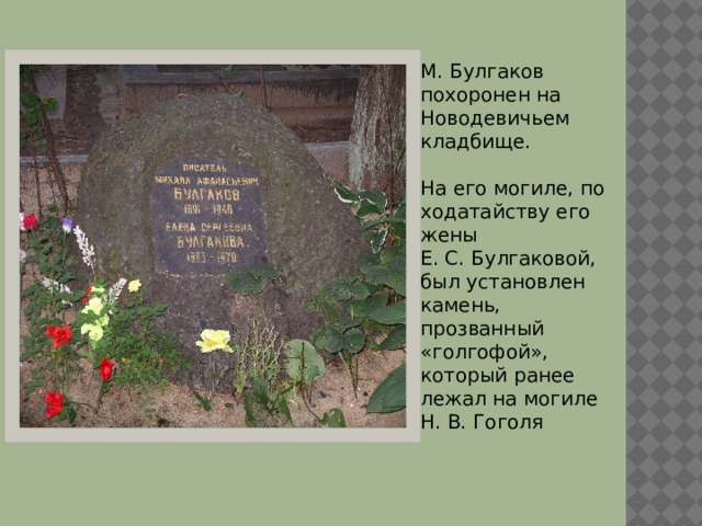 М. Булгаков похоронен на Новодевичьем кладбище. На его могиле, по ходатайству его жены Е. С. Булгаковой, был установлен камень, прозванный «голгофой», который ранее лежал на могиле Н. В. Гоголя Вставка рисунка 