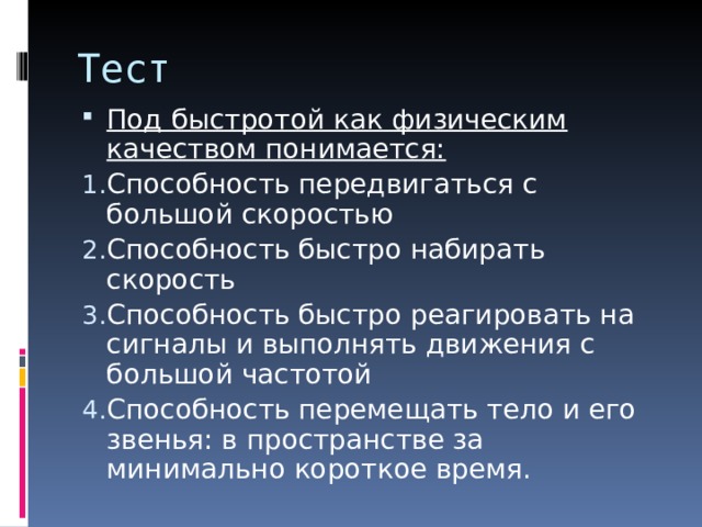 Тест Под быстротой как физическим качеством понимается: Способность передвигаться с большой скоростью Способность быстро набирать скорость Способность быстро реагировать на сигналы и выполнять движения с большой частотой Способность перемещать тело и его звенья: в пространстве за минимально короткое время. 