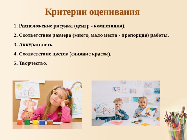 Критерии оценивания 1. Расположение рисунка (центр - композиция). 2. Соответствие размера (много, мало места - пропорция) работы. 3. Аккуратность. 4. Соответствие цветов (слияние красок). 5. Творчество. 