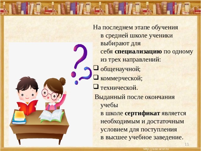 На последнем этапе обучения в средней школе ученики выбирают для себя  специализацию  по одному из трех направлений: общенаучной; коммерческой; технической.  Выданный после окончания учебы в школе  сертификат  является необходимым и достаточным условием для поступления в высшее учебное заведение. 5/30/20  