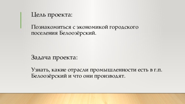 Цель проекта:   Познакомиться с экономикой городского поселения Белоозёрский.     Задача проекта:   Узнать, какие отрасли промышленности есть в г.п. Белоозёрский и что они производят.    