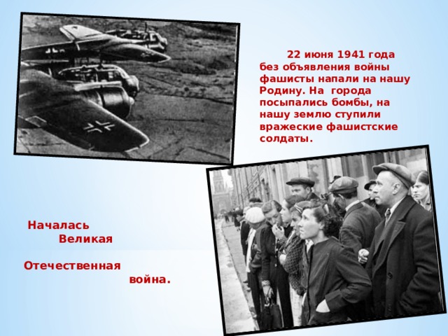  22 июня 1941 года без объявления войны фашисты напали на нашу Родину. На города посыпались бомбы, на нашу землю ступили вражеские фашистские солдаты.  Началась  Великая  Отечественная  война.  