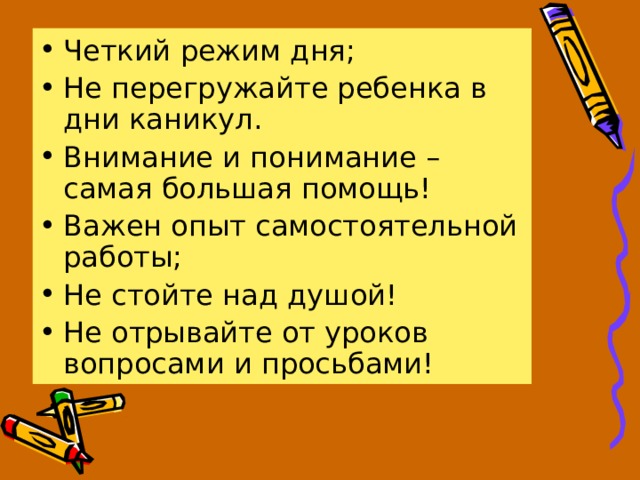 Четкий режим дня; Не перегружайте ребенка в дни каникул. Внимание и понимание – самая большая помощь! Важен опыт самостоятельной работы; Не стойте над душой! Не отрывайте от уроков вопросами и просьбами! 