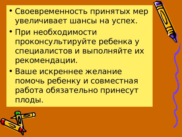 Своевременность принятых мер увеличивает шансы на успех. При необходимости проконсультируйте ребенка у специалистов и выполняйте их рекомендации. Ваше искреннее желание помочь ребенку и совместная работа обязательно принесут плоды. 
