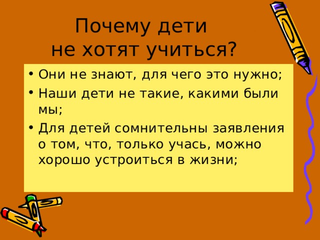 Почему дети  не хотят учиться? Они не знают, для чего это нужно; Наши дети не такие, какими были мы; Для детей сомнительны заявления о том, что, только учась, можно хорошо устроиться в жизни; 