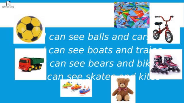  I can see balls and cars  I can see boats and trains  I can see bears and bikes  I can see skates and kites  