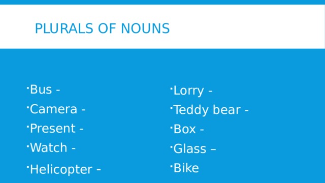 Plurals of nouns Bus - Camera - Present - Watch - Helicopter - Lorry - Teddy bear - Box - Glass – Bike 