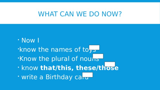 What can we do now?  Now I know the names of toys Know the plural of nouns   know that/this, these/those   write a Birthday card 