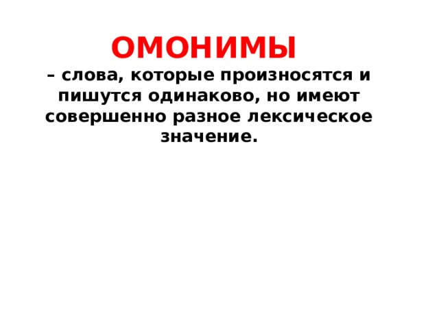 ОМОНИМЫ – слова, которые произносятся и пишутся одинаково, но имеют совершенно разное лексическое значение. 