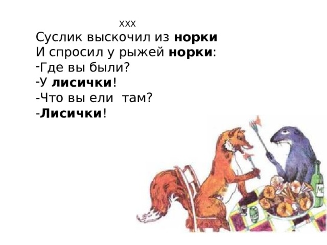  ХХХ Суслик выскочил из норки И спросил у рыжей норки : Где вы были? У лисички ! -Что вы ели там? - Лисички ! 