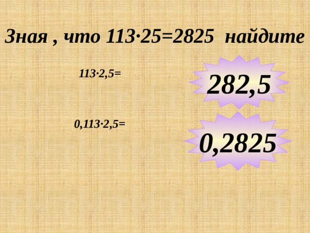 Зная , что 113 ∙25=2825 найдите 282,5 113∙2,5= 0,2825 0,113∙2,5= Примеры выполняются учениками устно  