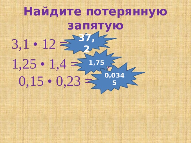 Найдите потерянную запятую 37,2 3,1 • 12 = 372 1,25 • 1,4 = 1750  0,15 • 0,23 = 345 1,75 0,0345 