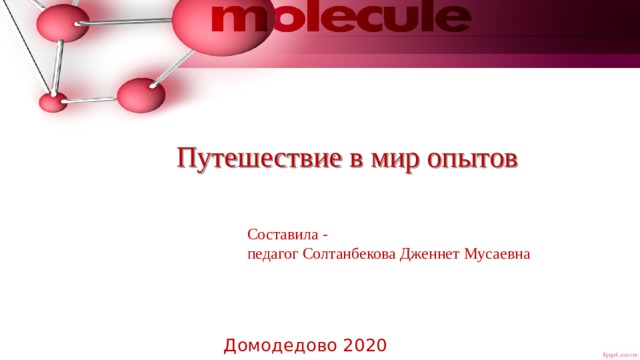 Путешествие в мир опытов Составила - педагог Солтанбекова Дженнет Мусаевна Домодедово 2020 