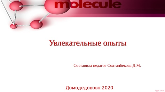Увлекательные опыты Составила педагог Солтанбекова Д.М. Домодедовово 2020 