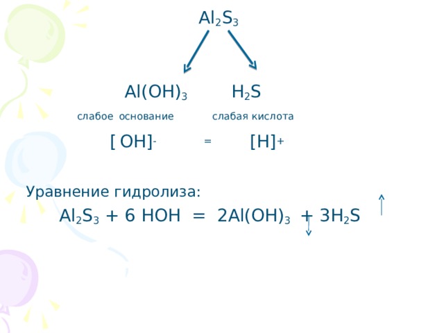 Al 2 S 3   Al ( OH ) 3  H 2 S    слабое  основание слабая кислота    [  ОН] -  = [ H ] +  Уравнение гидролиза:    Al 2 S 3 + 6 НОН = 2 Al ( OH ) 3 + 3 H 2 S  