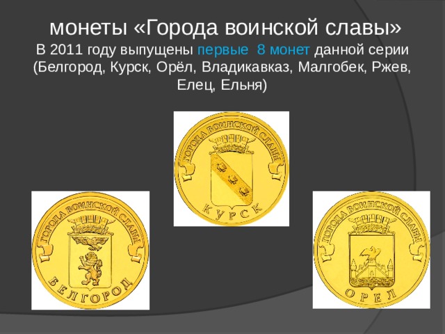  монеты «Города воинской славы» В 2011 году выпущены первые 8 монет данной серии (Белгород, Курск, Орёл, Владикавказ, Малгобек, Ржев, Елец, Ельня) 