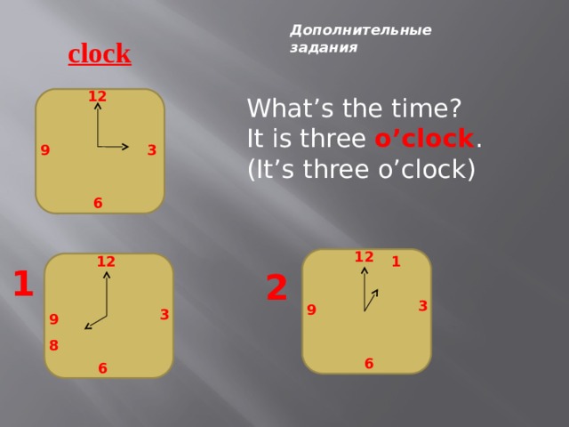 Дополнительные задания clock 12 What’s the time? It is three o’clock . (It’s three o’clock) 9 3 6 12 12 1 12 1 2 3 9 3 9 8 6 6 