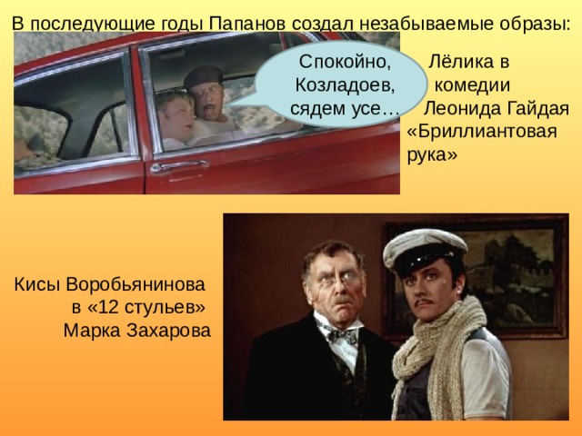  В последующие годы Папанов создал незабываемые образы:  Лёлика в  комедии  Леонида Гайдая «Бриллиантовая рука» Спокойно, Козладоев, сядем усе… Кисы Воробьянинова в «12 стульев» Марка Захарова 