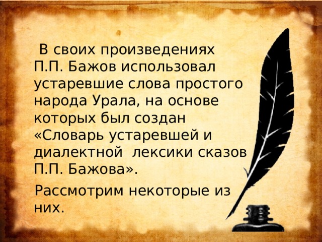  В своих произведениях П.П. Бажов использовал устаревшие слова простого народа Урала, на основе которых был создан «Словарь устаревшей и диалектной лексики сказов П.П. Бажова».  Рассмотрим некоторые из них. 