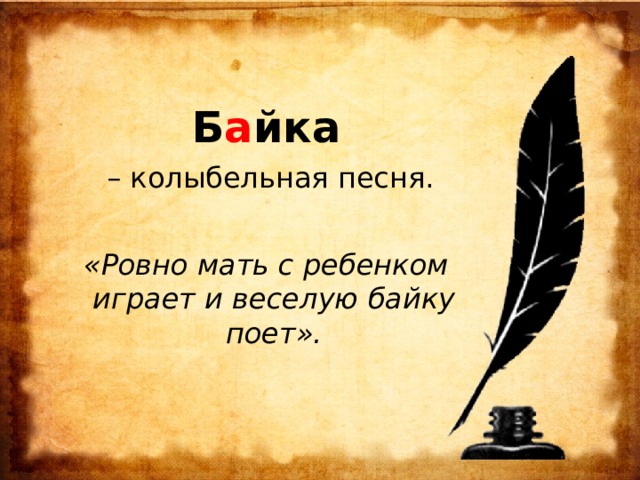  Б а йка – колыбельная песня. «Ровно мать с ребенком играет и веселую байку поет». 