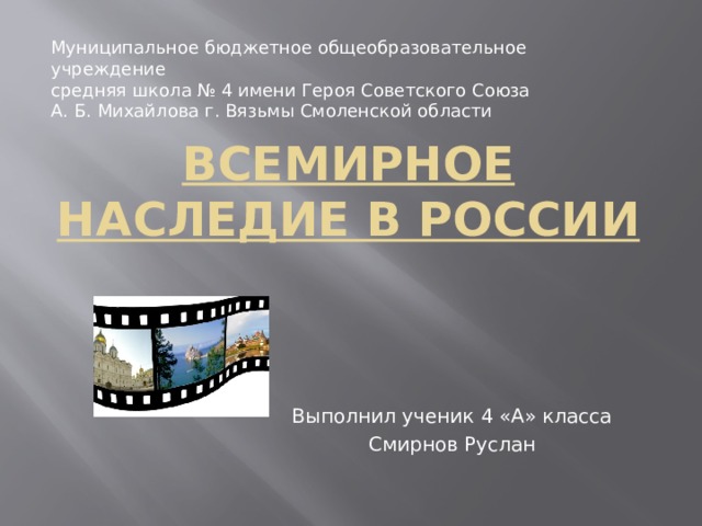 Муниципальное бюджетное общеобразовательное учреждение средняя школа № 4 имени Героя Советского Союза А. Б. Михайлова г. Вязьмы Смоленской области Всемирное наследие в России Выполнил ученик 4 «А» класса Смирнов Руслан 