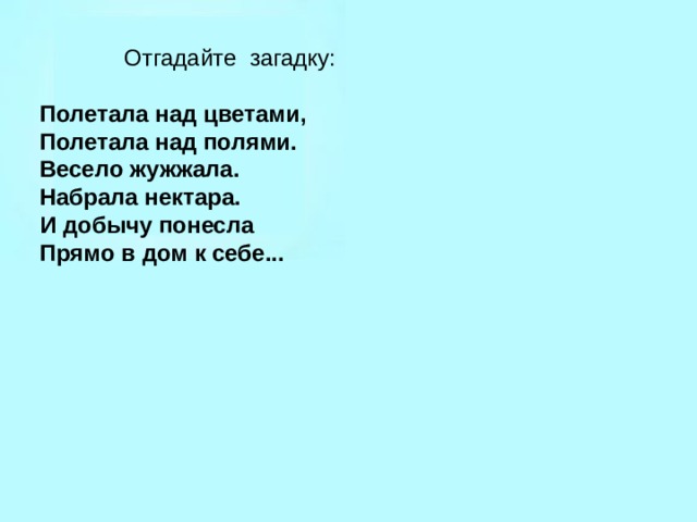  Отгадайте загадку: Полетала над цветами,  Полетала над полями.  Весело жужжала.  Набрала нектара.  И добычу понесла  Прямо в дом к себе... 