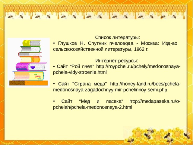  Список литературы:  Глушков Н. Спутник пчеловода - Москва: Изд-во сельскохозяйственной литературы, 1962 г. Интернет-ресурсы:  Сайт 