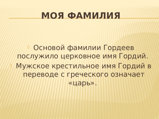 Моя фамилия Основой фамилии Гордеев послужило церковное имя Гордий. Мужское крестильное имя Гордий в переводе с греческого означает «царь». 