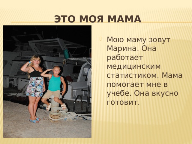 ЭТО МОЯ МАМА Мою маму зовут Марина. Она работает медицинским статистиком. Мама помогает мне в учебе. Она вкусно готовит. 