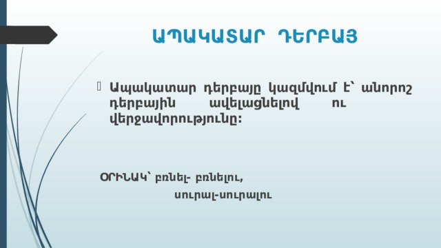 ԱՊԱԿԱՏԱՐ ԴԵՐԲԱՅ Ապակատար դերբայը կազմվում է՝ անորոշ դերբային ավելացնելով ու վերջավորությունը:    ՕՐԻՆԱԿ՝ բռնել- բռնելու,  սուրալ-սուրալու 