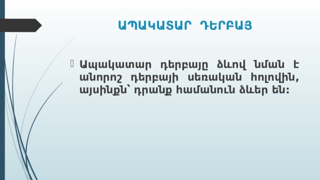 ԱՊԱԿԱՏԱՐ ԴԵՐԲԱՅ Ապակատար դերբայը ձևով նման է անորոշ դերբայի սեռական հոլովին, այսինքն՝ դրանք համանուն ձևեր են: 