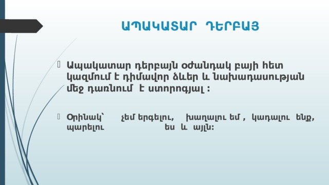 ԱՊԱԿԱՏԱՐ ԴԵՐԲԱՅ Ապակատար դերբայն օժանդակ բայի հետ կազմում է դիմավոր ձևեր և նախադասության մեջ դառնում է ստորոգյալ :  Օրինակ՝  չեմ երգելու , խաղալու եմ , կադալու ենք, պարելու ես և այլն:   