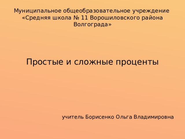 Муниципальное общеобразовательное учреждение  «Средняя школа № 11 Ворошиловского района Волгограда» Простые и сложные проценты учитель Борисенко Ольга Владимировна 