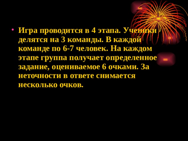 Игра проводится в 4 этапа. Ученики делятся на 3 команды. В каждой команде по 6-7 человек. На каждом этапе группа получает определенное задание, оцениваемое 6 очками. За неточности в ответе снимается несколько очков.  