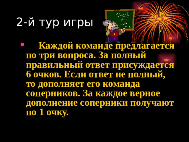 2-й тур игры     Каждой команде предлагается по три вопроса. За полный правильный ответ присуждается 6 очков. Если ответ не полный, то дополняет его команда соперников. За каждое верное дополнение соперники получают по 1 очку.   