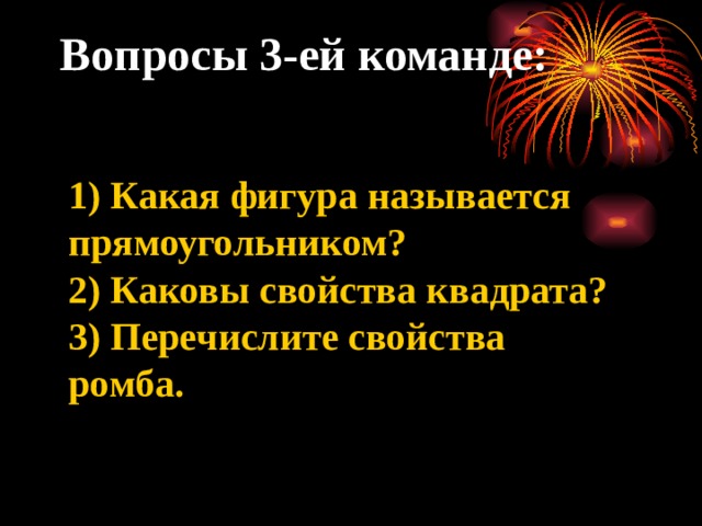 Вопросы 3-ей команде:    1) Какая фигура называется прямоугольником?  2) Каковы свойства квадрата?  3) Перечислите свойства ромба.  