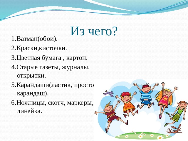 Из чего? 1.Ватман(обои). 2.Краски,кисточки. 3.Цветная бумага , картон. 4.Старые газеты, журналы, открытки. 5.Карандаши(ластик, простой карандаш). 6.Ножницы, скотч, маркеры, линейка. 
