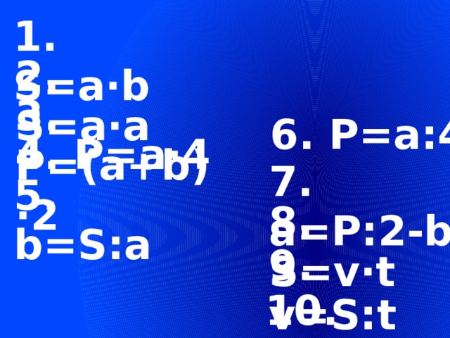 1. S=а∙b 2. S=а∙a 3. P=(a+b) ∙2 6. P=а:4 4. P=а∙4 7. a=P:2-b 5. b=S:a 8. S=v∙t 9. v=S:t 10. t=S:v 