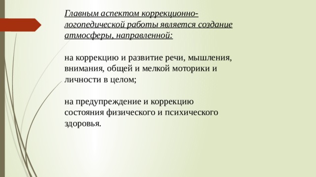 Главным аспектом коррекционно-логопедической работы является создание атмосферы, направленной: на коррекцию и развитие речи, мышления, внимания, общей и мелкой моторики и личности в целом; на предупреждение и коррекцию состояния физического и психического здоровья. 