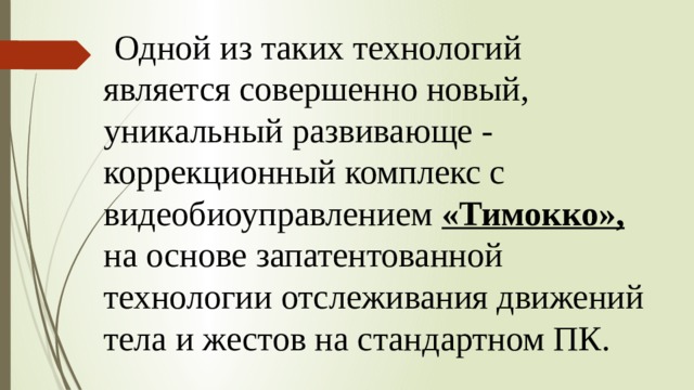  Одной из таких технологий является совершенно новый, уникальный развивающе - коррекционный комплекс с видеобиоуправлением «Тимокко», на основе запатентованной технологии отслеживания движений тела и жестов на стандартном ПК. 