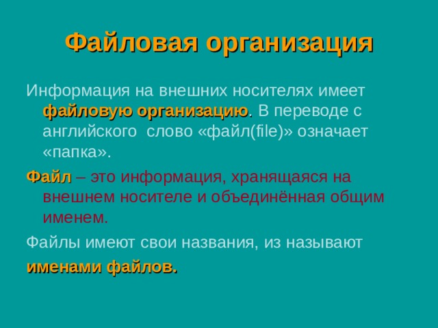 Файловая организация Информация на внешних носителях имеет файловую организацию . В переводе с английского слово «файл( file) » означает «папка». Файл  – это информация, хранящаяся на внешнем носителе и объединённая общим именем. Файлы имеют свои названия, из называют  именами файлов.  