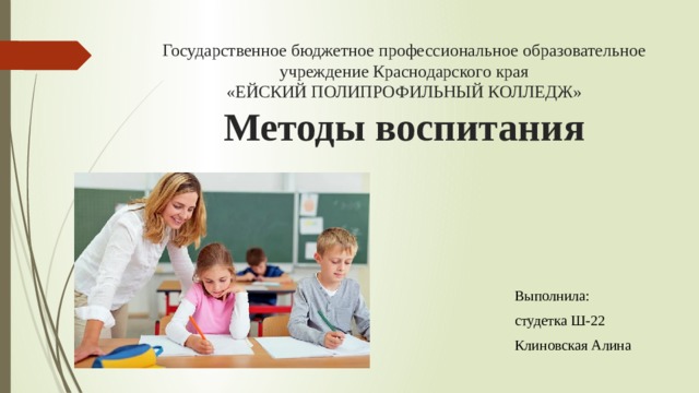 Государственное бюджетное профессиональное образовательное  учреждение Краснодарского края  «ЕЙСКИЙ ПОЛИПРОФИЛЬНЫЙ КОЛЛЕДЖ»  Методы воспитания   Выполнила: студетка Ш-22 Клиновская Алина 