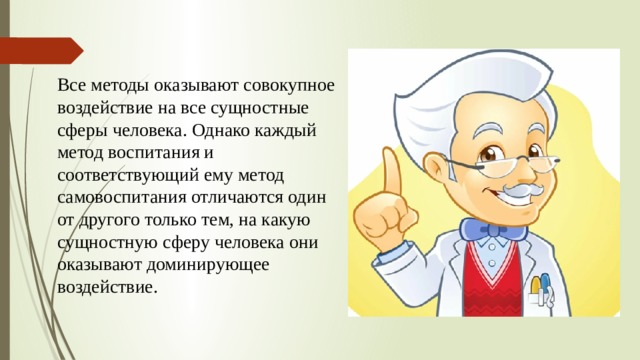Все методы оказывают совокупное воздействие на все сущностные сферы человека. Однако каждый метод воспитания и соответствующий ему метод самовоспитания отличаются один от другого только тем, на какую сущностную сферу человека они оказывают доминирующее воздействие. 
