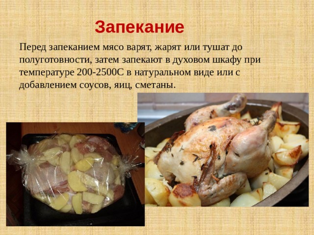 Запекание Перед запеканием мясо варят, жарят или тушат до полуготовности, затем запекают в духовом шкафу при температуре 200-2500С в натуральном виде или с добавлением соусов, яиц, сметаны. 