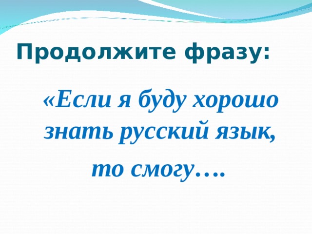 Продолжите фразу:  «Если я буду хорошо знать русский язык,  то смогу…. 