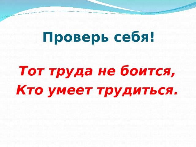 Проверь себя! Тот труда не боится, Кто умеет трудиться.  