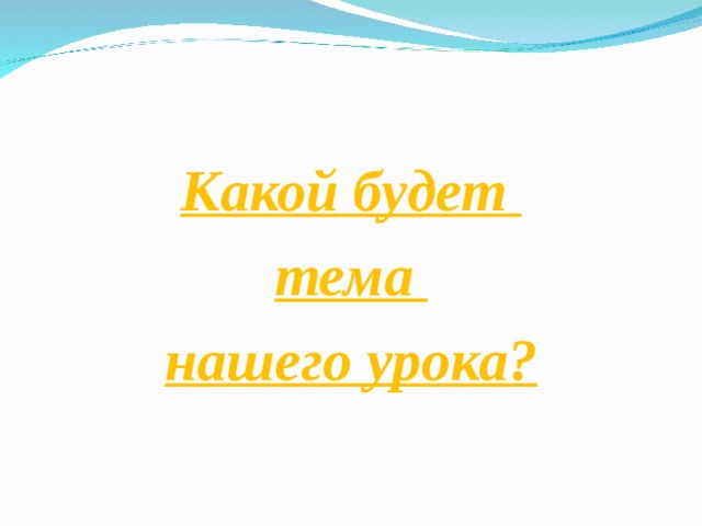 Какой будет тема нашего урока? 