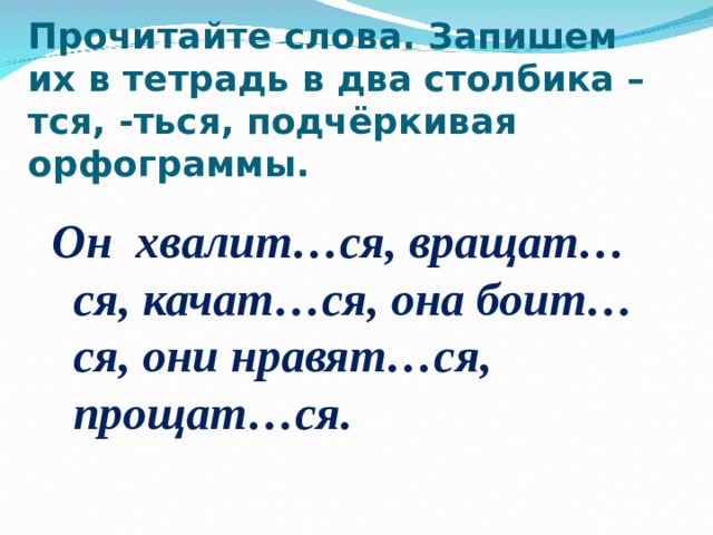 Прочитайте слова. Запишем их в тетрадь в два столбика –тся, -ться, подчёркивая орфограммы. Он хвалит…ся, вращат…ся, качат…ся, она боит…ся, они нравят…ся, прощат…ся.  