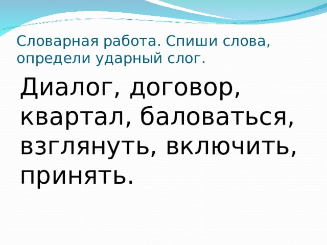 Словарная работа. Спиши слова, определи ударный слог. Диалог, договор, квартал, баловаться, взглянуть, включить, принять. 